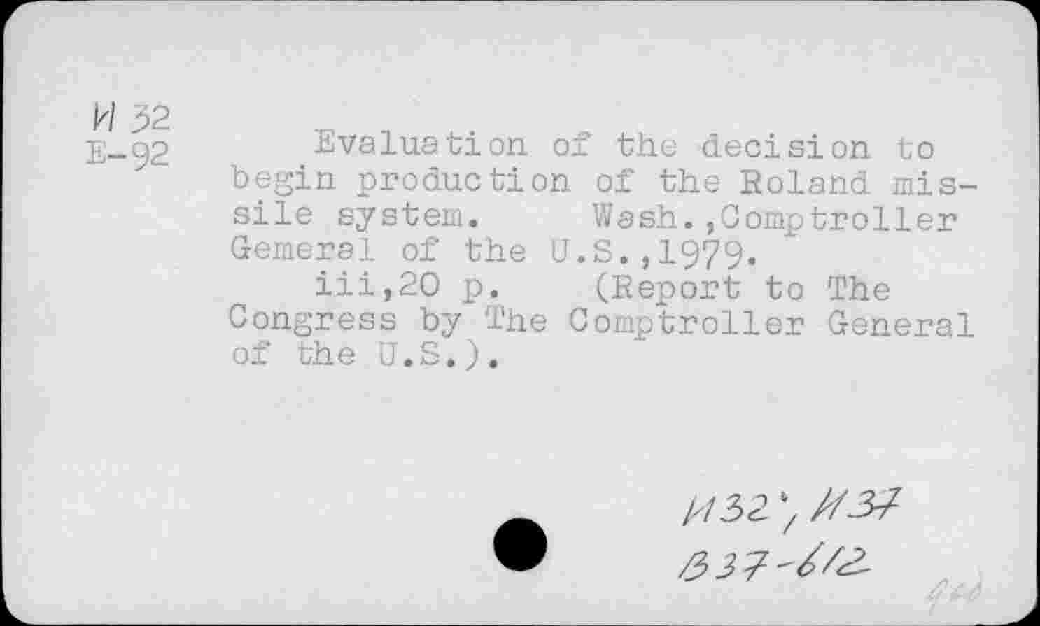 ﻿E-92 Evaluation of the decision to begin production of the Roland missile system.	Wash.,Comptroller
Cernerai of the U.S.,1979.
iii,20 p.	(Report to The
Congress by The Comptroller General of the U.S.).
À/32 > //-3/
